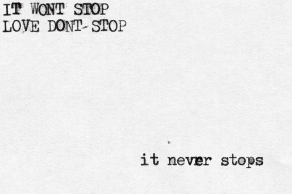IT T WONT STOP LOVE DONT STOP it nevrr e stops 