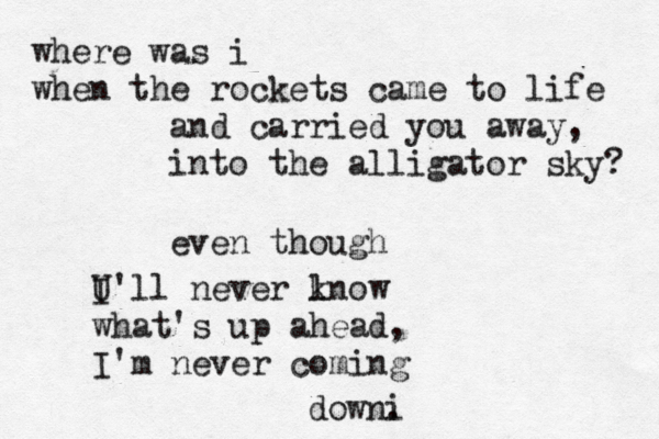 where was i when the rockets came to life and carried you away, into the alligator sky? even though U I'll never l know what's up ahead, I'm never coming downi .