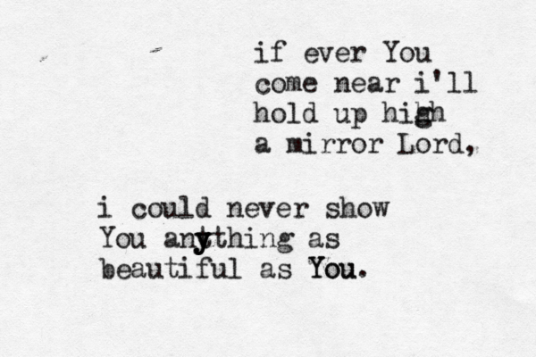 if ever You come near i'll hold up hih g gh a mirror Lord, i could never show You ant y y y ything as beautiful as You. You 