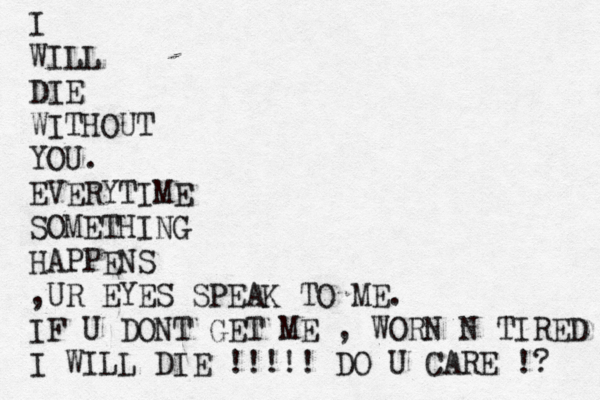 I WILL DIE WITHOUT YOU. EVERYTIME SOMETHING HAPPENS ,UR EYES SPEAK TO ME. IF U DONT GET ME , WORN N TIRED I WILL DIE !!!!! DO U CARE !? 
