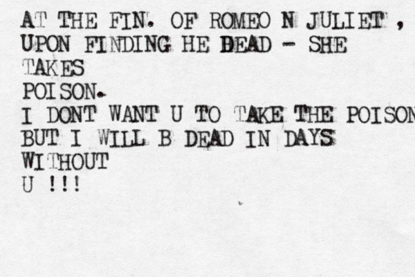 AT THE FIN. OF ROMEO N JULIET , UPON FINDING HE H D DEAD - SHE TAKES POISON. I DONT WANT U TO TAKE THE POISON BUT I WILL B DEAD IN DAYS WITHOUT U !!!