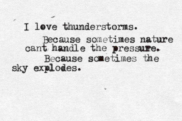 I love thunderstorms. Because sometimes nature cant handle the pressure. Because sometimes the sky explodes.