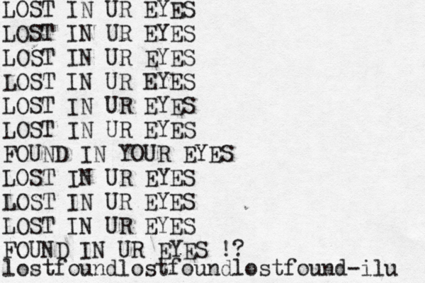 LOST IN UR EYES LOST IN UR EYES LOST IN UR EYES LOST IN UR EYES LOST IN UR EYES LOST IN UR EYES FOUND IN YOUR EYES LOST IN UR EYES LOST IN UR EYES LOST IN UR EYES FOUND IN UR EYES !? lostfoundlostfoundlostfound-ilu 