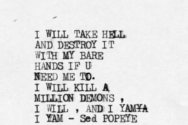 I WILL TAKE HELL AND DESTROY IT WITH MY BARE HANDS IF U NEED ME TI O O. I WILL KILL A A MILLION DEMONS , I WILL , AND I YAMYA -- I YAM - Sed POPEYE 