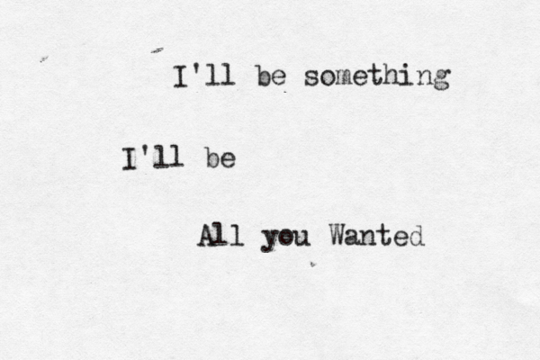 I'll be something I'll be All you Wanted 