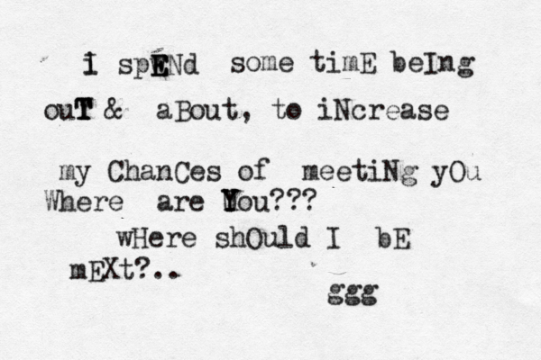 i I spwNd E E E some timE beIng ouY T T T T & aBout, to iNcrease my ChanCes of meetiNg yOu Where are Uou Y Y Y ??? wHere shOuld I bE mEXt?.. ggg