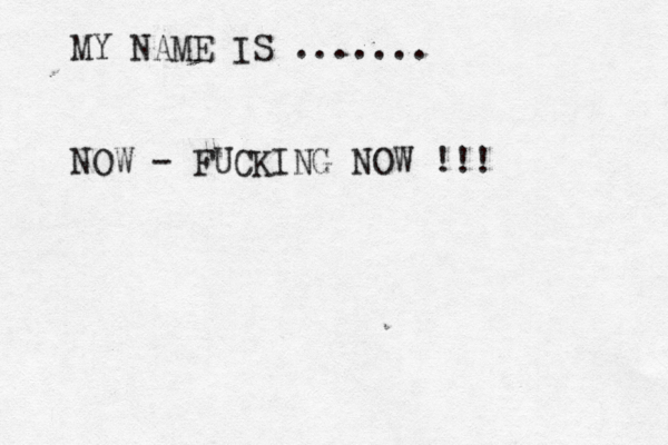 MY NAME IS ....... NOW - FUCKING NOW !!! 