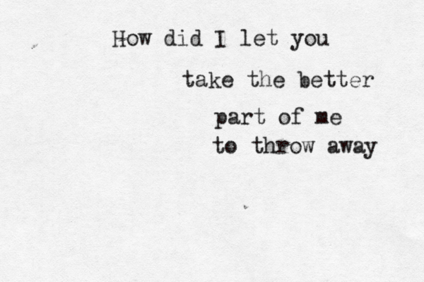 How did I let you take the better part of me to throw away 