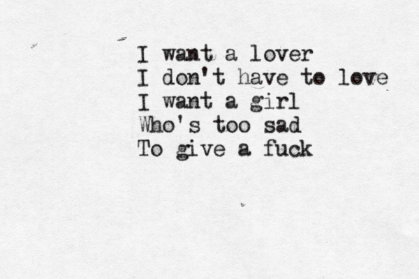 I want a lover I don't have to love I want a girl Who's too sad To give a fuck