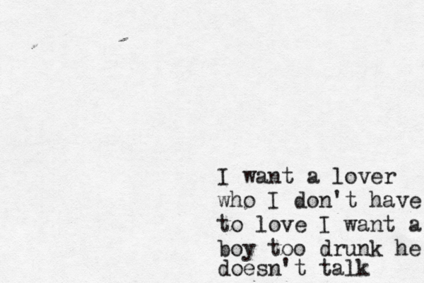 I want a lover who I don't have to love I want a boy too drunk he doesn't talk 