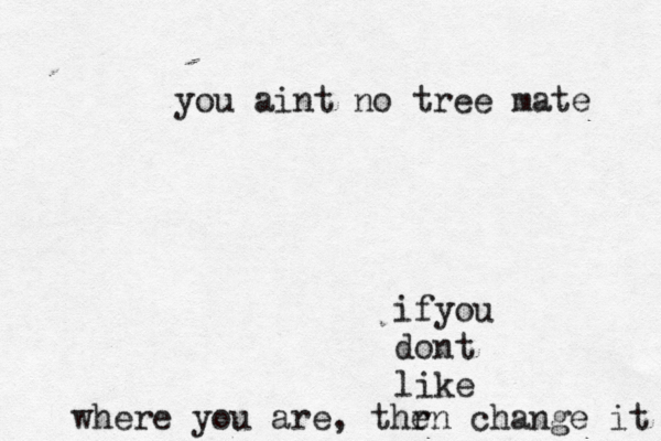 ifyou dont like where you are, thr en change it you aint no tree mate 