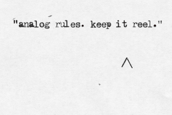 "analog rules. keep it reel." /\ 