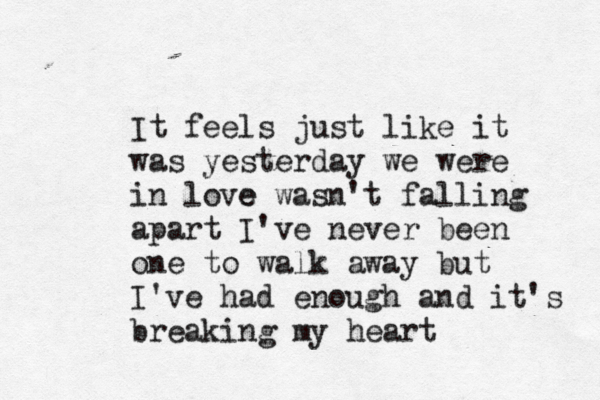 It feels just like it was yesterday we were in love e wasn't falling apart I've never been one to walk away but I've had enough and it's breaking my heart