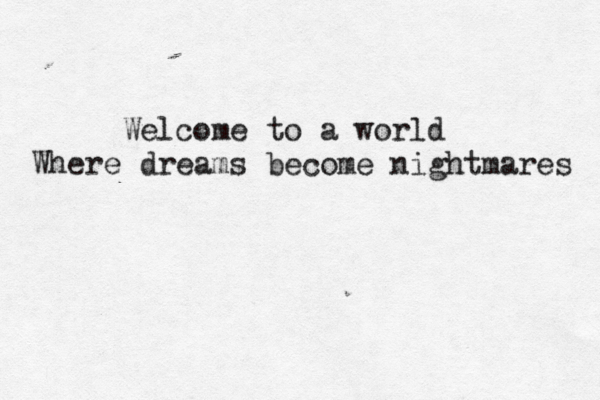 Welcome to a world Where dreams become nightmares 