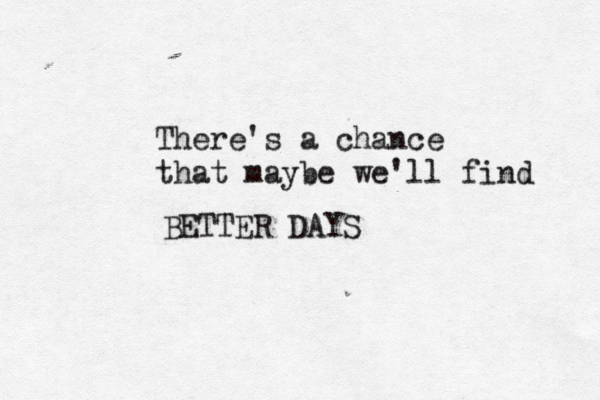 There's a chance that maybe we'll find BETTER DAYS