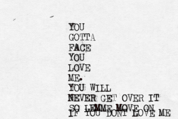 YOU GOTTA FACE YOU LOVE ME. YOU WILL NEVER GET OVER IT SO LEMME MOVE ON IF YOU DONT LOVE ME 