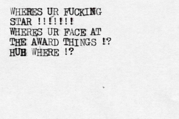 WHERES UR FUCKING STAR !!!!!!! WHERES UR FACE AT THE AWARD THINGS !? HUB H H WHERE !?