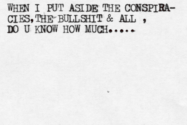 WHEN I PUT ASIDE THE CONSPIRA- CIES,THE BULLSHIT & ALL , DO U KNOW HOW MUCH.....
