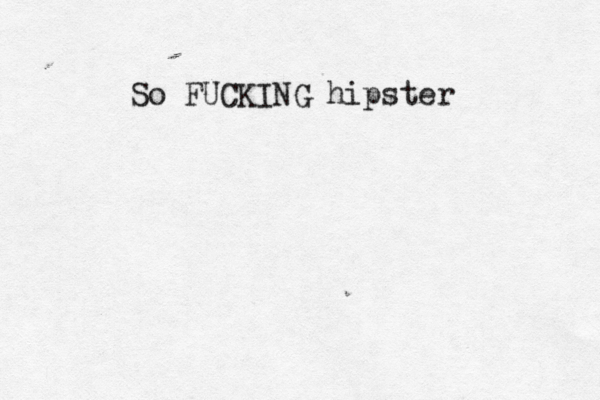 So FUCKING hipster• 