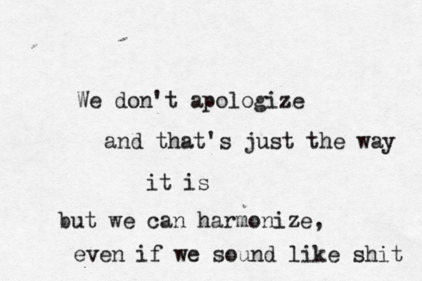 We don't apologize and that's just the way it is but we can harmonize, even if we sound like shit 