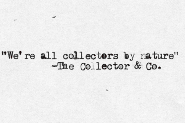 "We're all collectors by nature" -The Collector & Co. 