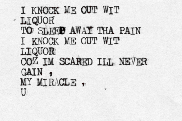 I KNOCK ME OUT WIT LIQUOR TO SLEEO P P AWAY THA PAIN I KNOCK ME OUT WIT LIQUOR COZ IM SCARED ILL NEVER GAIN , MY MIRACLE , U