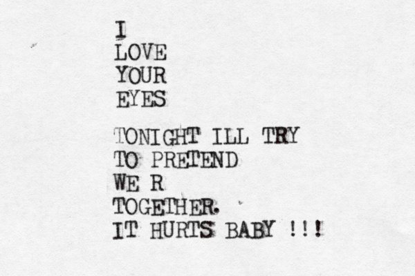 I LOVE YOUR EYES TONIGHT ILL TRY TO PRETEND WE R TOGETHER. IT HURTS BABY !!!