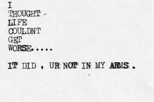 I THOUGHT LIFE COULDNT GET WORSE..... IT DID , UR NOT IN MY ARMS . 