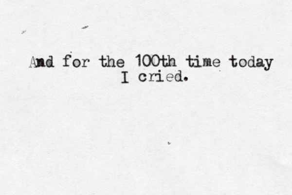 And for the 100th time today I cried.