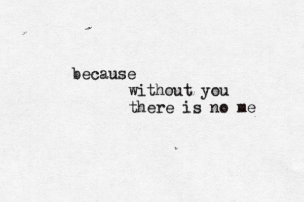 because without you there is no me 