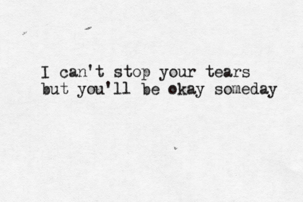 I can't stop your tears but you'll be okay someday 