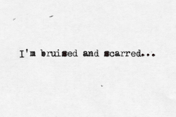 I'm bruised and scarred... 