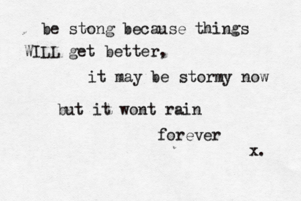 be stong because things WILL get better, it may be stormy now but it wont rain forever x. 