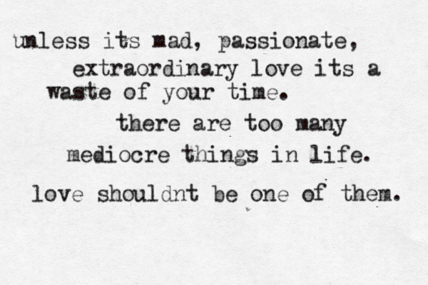 unless its mad, passionate, extraordinary love its a waste of your time. there are too many mediocre things in life. love shouldnt be one of them. 