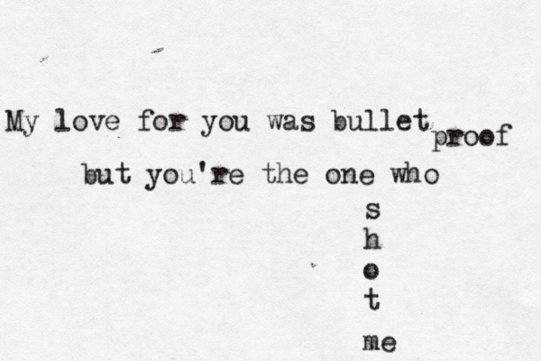 My love for you was bullet proof but you're the one who s h o t me