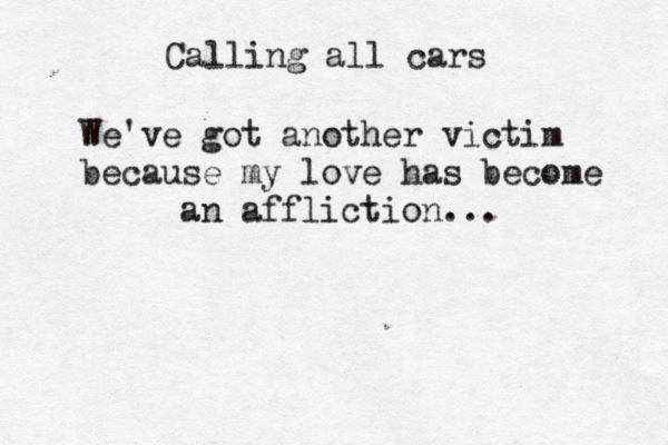 Calling all cars We've got another victim because my love has become an affliction... 