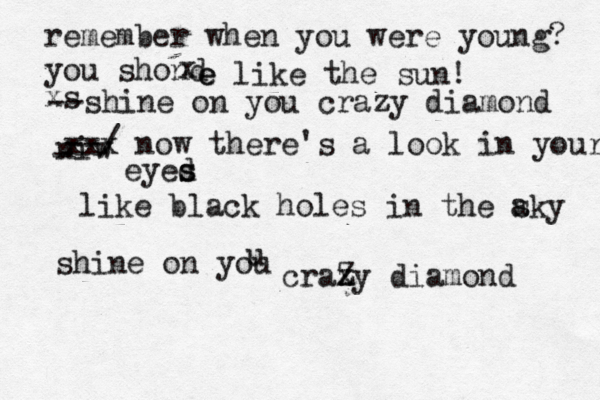 remember when you were young? you shond e e like the sun! xs --shine on you crazy diamond niw - --/ xxx now there's a look in your eyed s s like black holes in the aky s shine on you u craxy z z Z diamond x 
