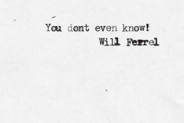 You dont even know! Will Ferrel 