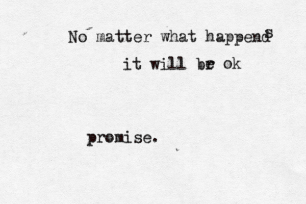 No matter what happend s it will br e ok promise. 