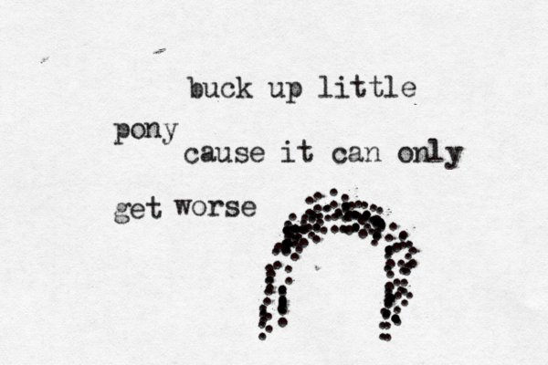 buck up little pony cause it can only get worse . .................................................................................:::::::::::::::::::::::::::::::::::::::::::::: 
