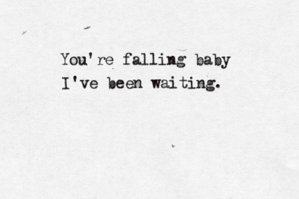 You're falling baby I've been waiting. 