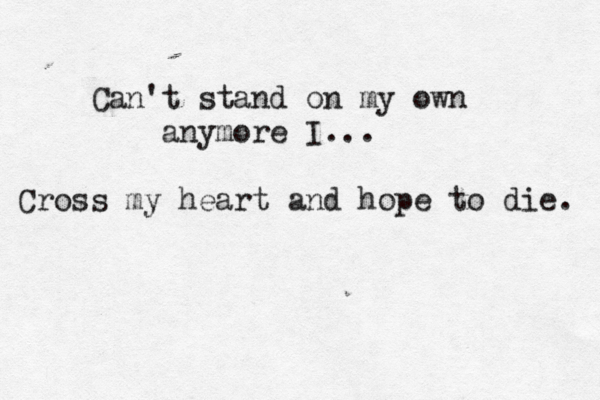 Can't stand on my own anymore I... Cross my heart and hope to die. 