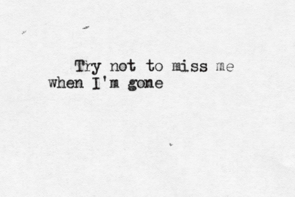 Try not to miss me when I'm gone 