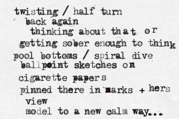 twisting / half turn back again thinking about th a t getting sober enough to thin k o r pool bottoms / spiral dive ballpoint sketches o n cigarette paper s pinned there in marks + her s view model to a new calm way ... 
