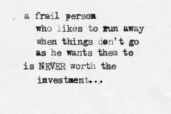 a frail person who likes to run away when things don't go as he wants them to is NEVER worth the investment... 