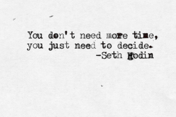 You don't need more time, you just need to decide. -Seth H godin 