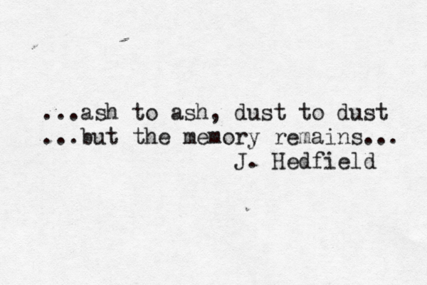 Timestamp: august ...ash to ash, dust to dust ...but the memory remains... J. Hedfield 