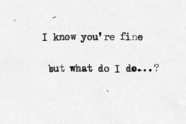 I know you're fine but what do I do...? 