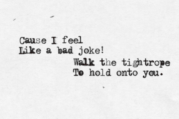 Cause I feel Like a bad joke! Walk the tightrope To hold onto you. 