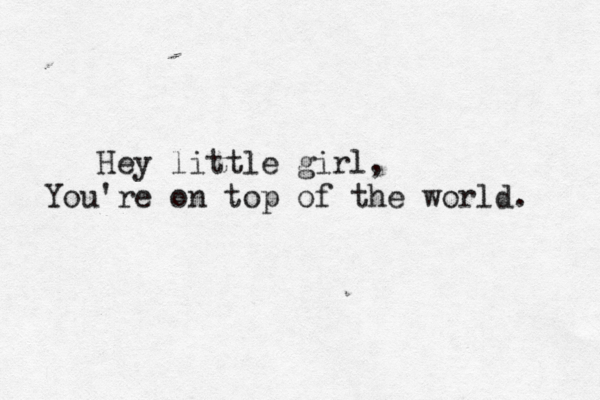 Hey little girl, You're on top of the world. 